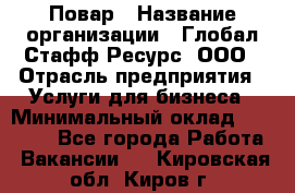 Повар › Название организации ­ Глобал Стафф Ресурс, ООО › Отрасль предприятия ­ Услуги для бизнеса › Минимальный оклад ­ 42 000 - Все города Работа » Вакансии   . Кировская обл.,Киров г.